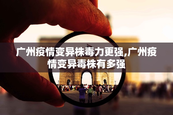 广州疫情变异株毒力更强,广州疫情变异毒株有多强