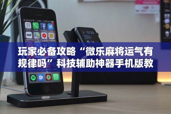 玩家必备攻略“微乐麻将运气有规律吗	”科技辅助神器手机版教程