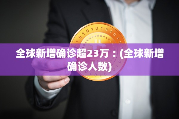 全球新增确诊超23万︰(全球新增确诊人数)