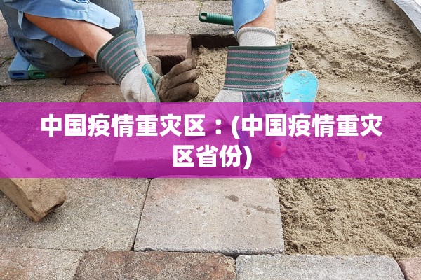中国疫情重灾区︰(中国疫情重灾区省份)