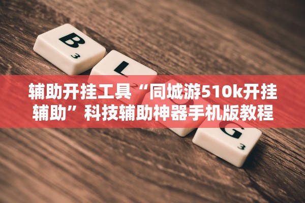 辅助开挂工具“同城游510k开挂辅助”科技辅助神器手机版教程