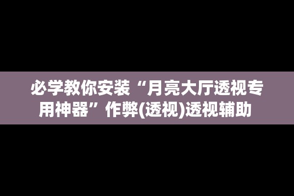 必学教你安装“月亮大厅透视专用神器”作弊(透视)透视辅助 