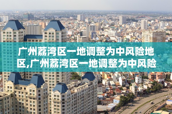 广州荔湾区一地调整为中风险地区,广州荔湾区一地调整为中风险地区有哪些