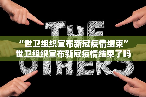 “世卫组织宣布新冠疫情结束” 世卫组织宣布新冠疫情结束了吗？