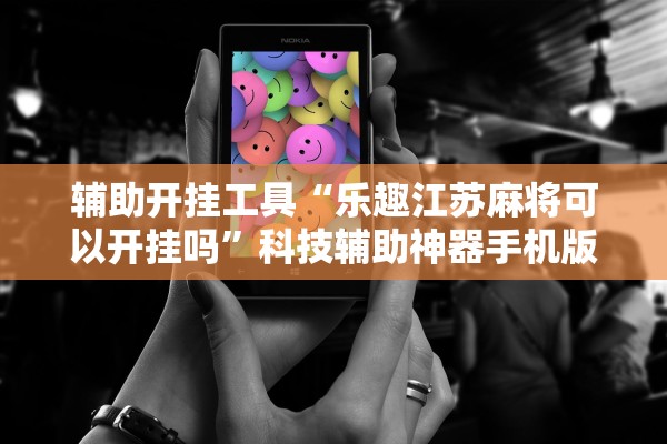 辅助开挂工具“乐趣江苏麻将可以开挂吗”科技辅助神器手机版教程