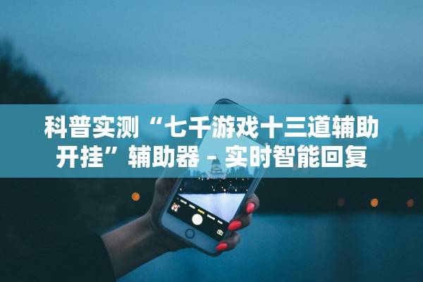 科普实测“七千游戏十三道辅助开挂	”辅助器 – 实时智能回复
