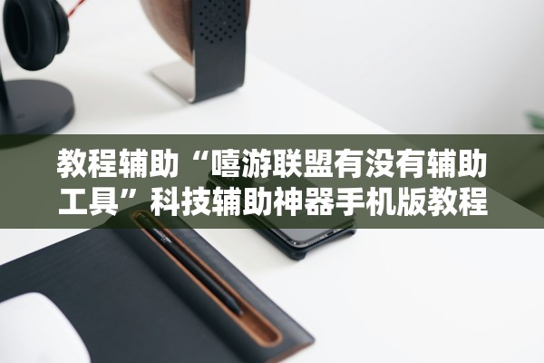 教程辅助“嘻游联盟有没有辅助工具”科技辅助神器手机版教程