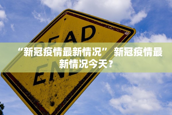 “新冠疫情最新情况	” 新冠疫情最新情况今天？