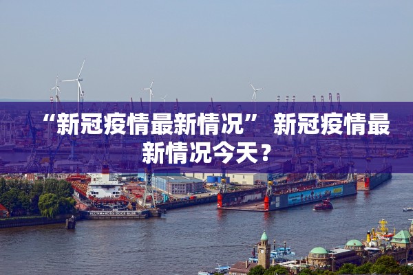 “新冠疫情最新情况” 新冠疫情最新情况今天？