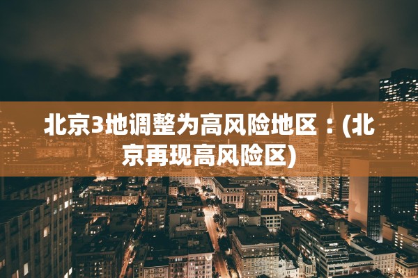 北京3地调整为高风险地区︰(北京再现高风险区)