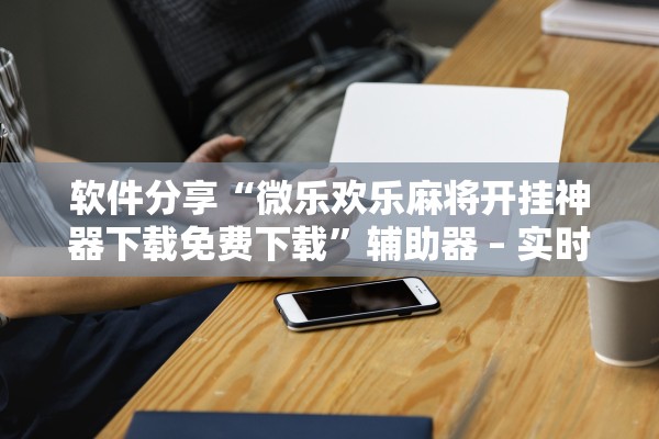 软件分享“微乐欢乐麻将开挂神器下载免费下载”辅助器 – 实时智能回复