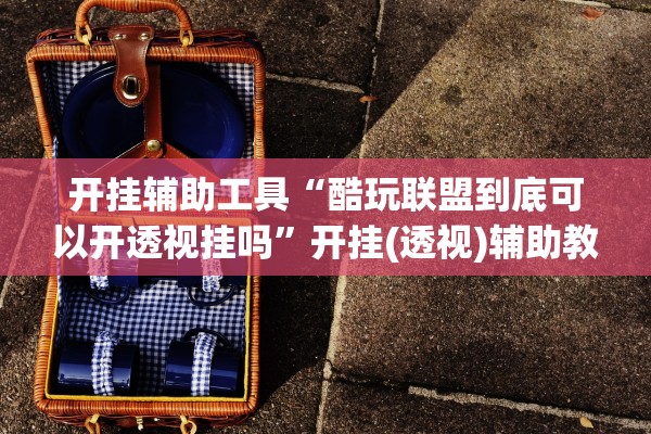 开挂辅助工具“酷玩联盟到底可以开透视挂吗”开挂(透视)辅助教程