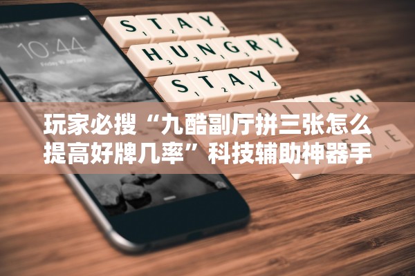玩家必搜“九酷副厅拼三张怎么提高好牌几率”科技辅助神器手机版教程