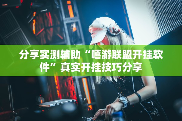 分享实测辅助“嘻游联盟开挂软件”真实开挂技巧分享