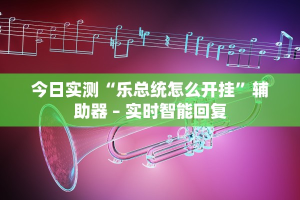 今日实测“乐总统怎么开挂”辅助器 – 实时智能回复