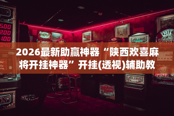 2026最新助赢神器“陕西欢喜麻将开挂神器”开挂(透视)辅助教程