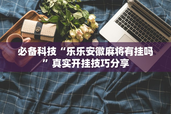 必备科技“乐乐安徽麻将有挂吗”真实开挂技巧分享
