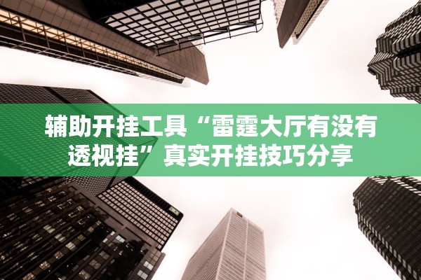 辅助开挂工具“雷霆大厅有没有透视挂”真实开挂技巧分享