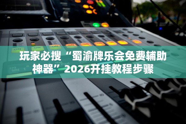 玩家必搜“蜀渝牌乐会免费辅助神器	”2026开挂教程步骤