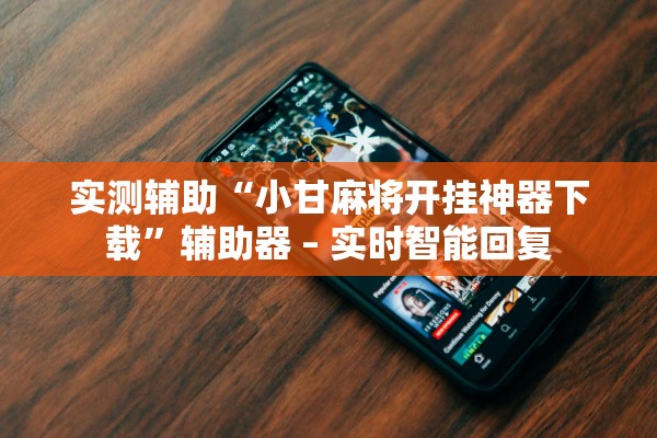 实测辅助“小甘麻将开挂神器下载”辅助器 – 实时智能回复