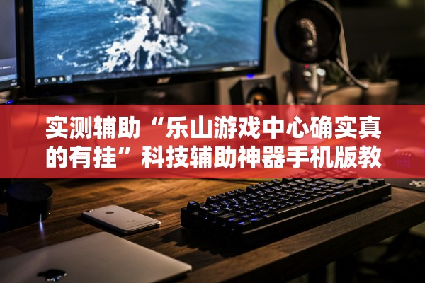 实测辅助“乐山游戏中心确实真的有挂	”科技辅助神器手机版教程