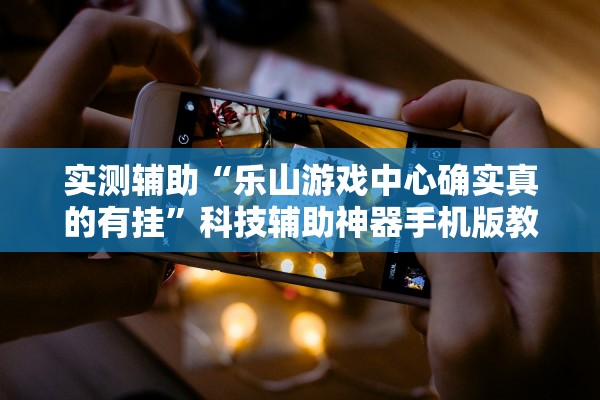 实测辅助“乐山游戏中心确实真的有挂”科技辅助神器手机版教程