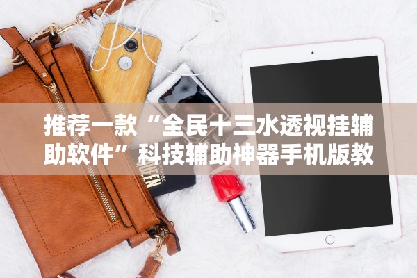 推荐一款“全民十三水透视挂辅助软件	”科技辅助神器手机版教程