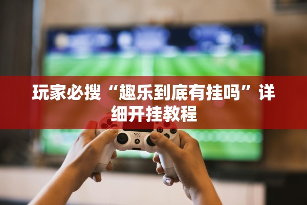 玩家必搜“趣乐到底有挂吗”详细开挂教程