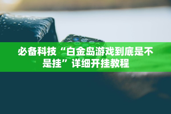 必备科技“白金岛游戏到底是不是挂	”详细开挂教程