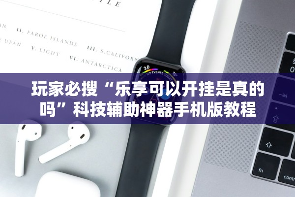 玩家必搜“乐享可以开挂是真的吗”科技辅助神器手机版教程