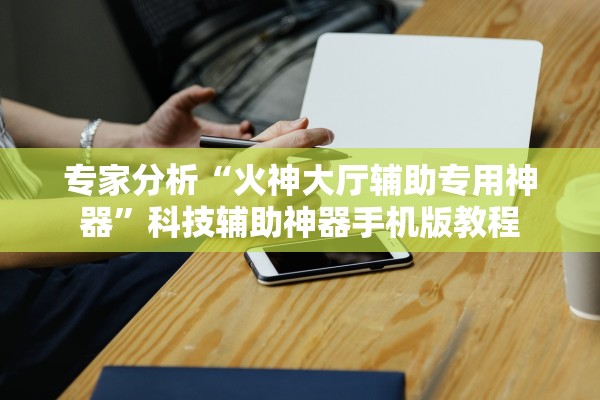 专家分析“火神大厅辅助专用神器”科技辅助神器手机版教程