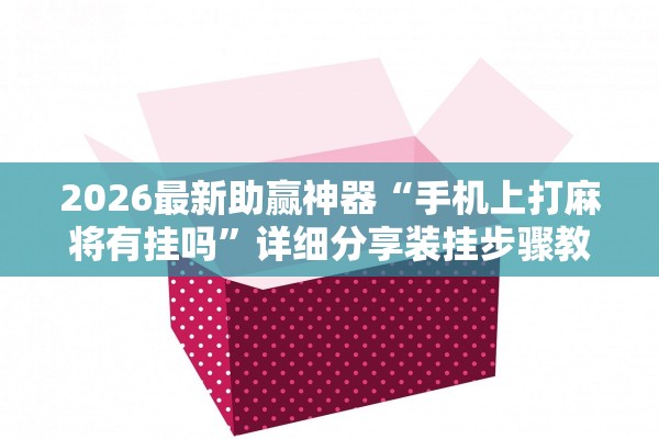 2026最新助赢神器“手机上打麻将有挂吗”详细分享装挂步骤教程