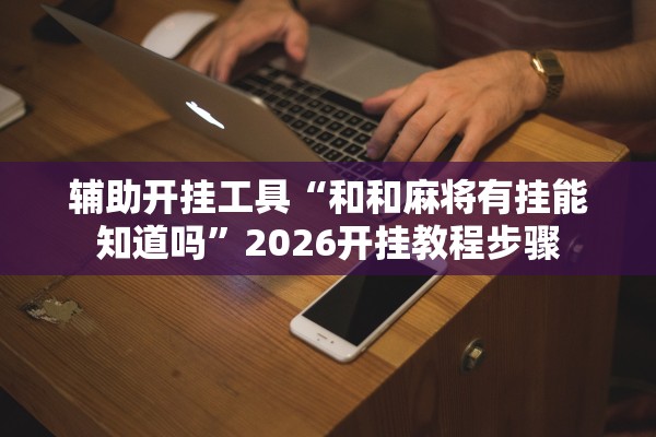 辅助开挂工具“和和麻将有挂能知道吗	”2026开挂教程步骤
