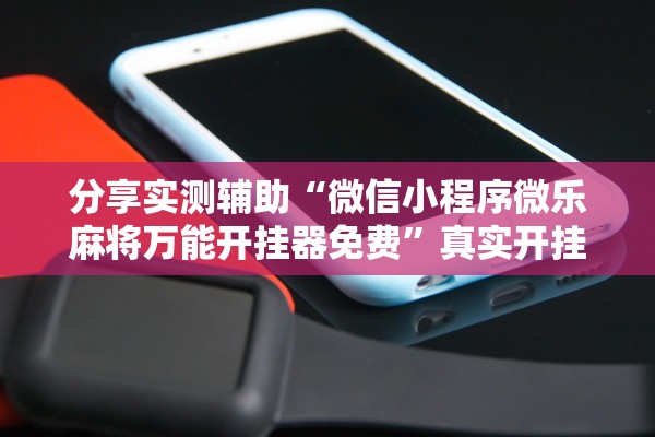 分享实测辅助“微信小程序微乐麻将万能开挂器免费”真实开挂技巧分享