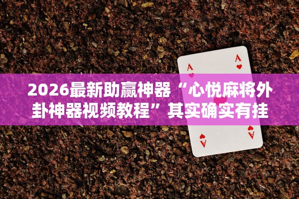 2026最新助赢神器“心悦麻将外卦神器视频教程”其实确实有挂