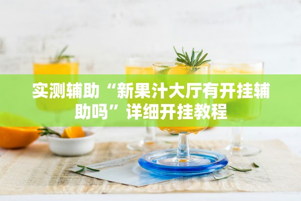 实测辅助“新果汁大厅有开挂辅助吗”详细开挂教程