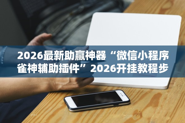 2026最新助赢神器“微信小程序雀神辅助插件	”2026开挂教程步骤