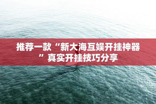 推荐一款“新大海互娱开挂神器”真实开挂技巧分享
