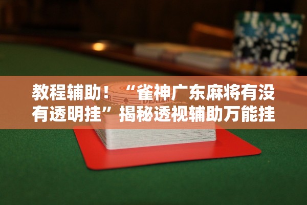 教程辅助！“雀神广东麻将有没有透明挂”揭秘透视辅助万能挂用法