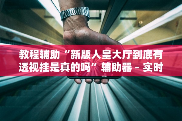 教程辅助“新版人皇大厅到底有透视挂是真的吗”辅助器 – 实时智能回复