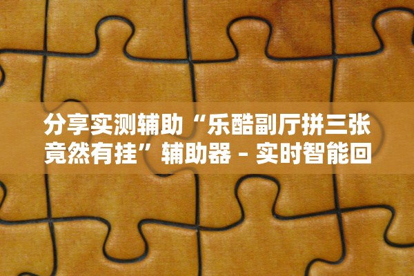 分享实测辅助“乐酷副厅拼三张竟然有挂	”辅助器 – 实时智能回复