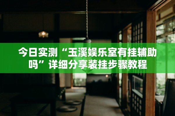 今日实测“玉溪娱乐室有挂辅助吗”详细分享装挂步骤教程