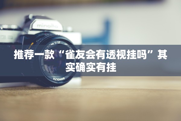 推荐一款“雀友会有透视挂吗”其实确实有挂