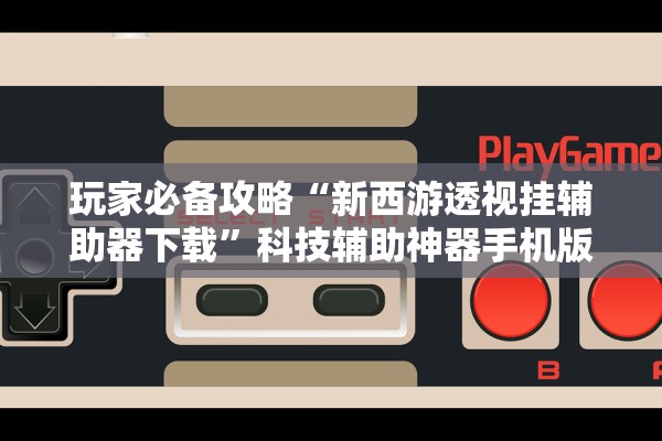 玩家必备攻略“新西游透视挂辅助器下载”科技辅助神器手机版教程