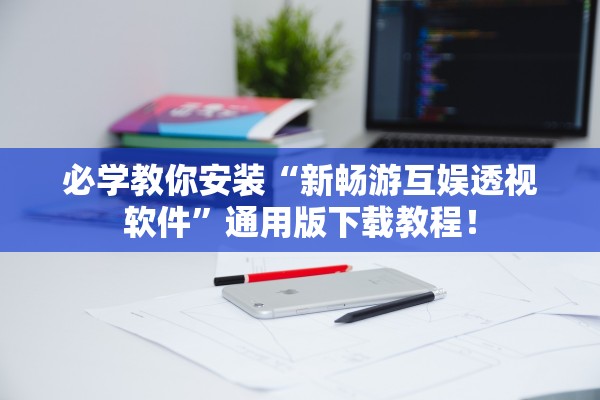 必学教你安装“新畅游互娱透视软件”通用版下载教程！