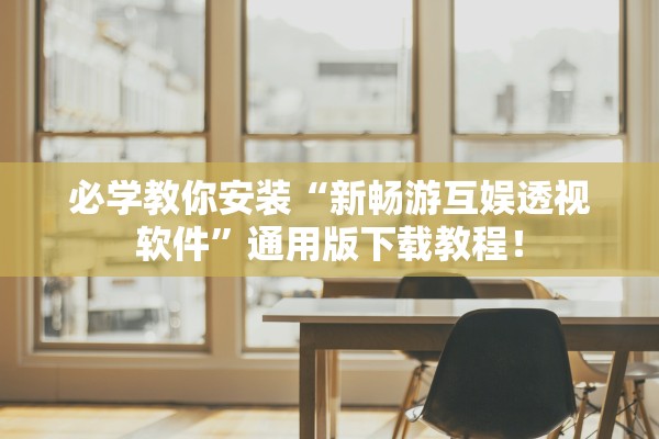 必学教你安装“新畅游互娱透视软件”通用版下载教程！