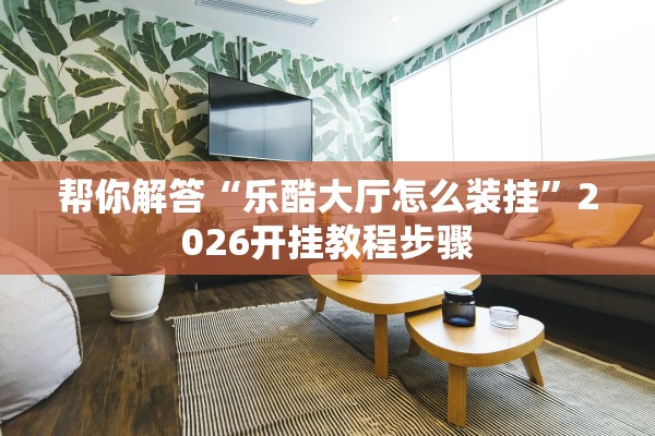 帮你解答“乐酷大厅怎么装挂”2026开挂教程步骤