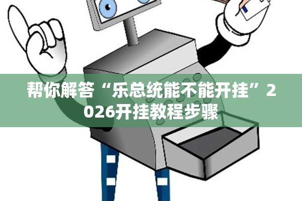 帮你解答“乐总统能不能开挂”2026开挂教程步骤