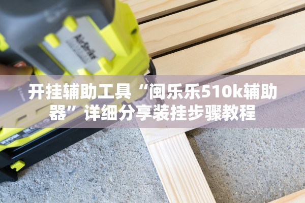 开挂辅助工具“闽乐乐510k辅助器”详细分享装挂步骤教程
