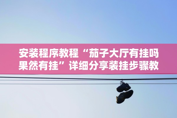 安装程序教程“茄子大厅有挂吗果然有挂	”详细分享装挂步骤教程